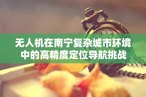 无人机在南宁复杂城市环境中的高精度定位导航挑战