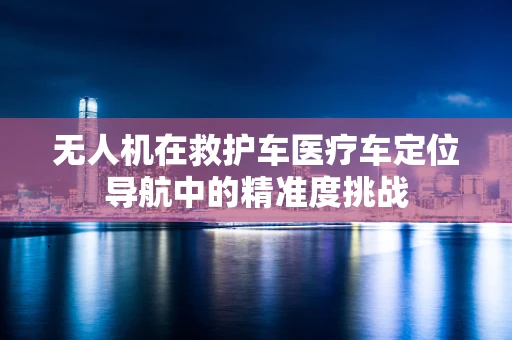 无人机在救护车医疗车定位导航中的精准度挑战