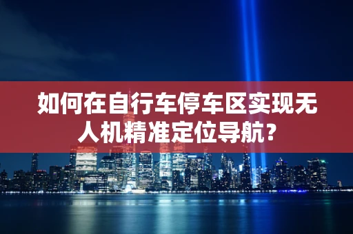 如何在自行车停车区实现无人机精准定位导航？