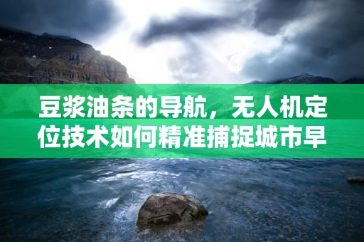 豆浆油条的导航，无人机定位技术如何精准捕捉城市早餐的味蕾？