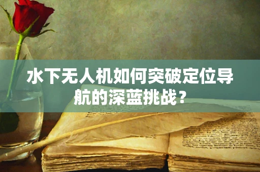 水下无人机如何突破定位导航的深蓝挑战？