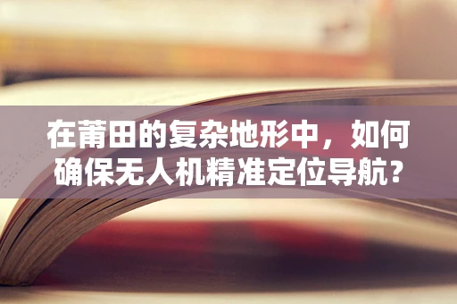 在莆田的复杂地形中，如何确保无人机精准定位导航？