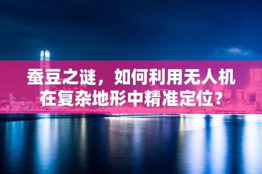 蚕豆之谜，如何利用无人机在复杂地形中精准定位？