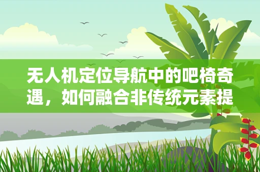 无人机定位导航中的吧椅奇遇，如何融合非传统元素提升精准度？