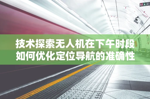 技术探索无人机在下午时段如何优化定位导航的准确性？