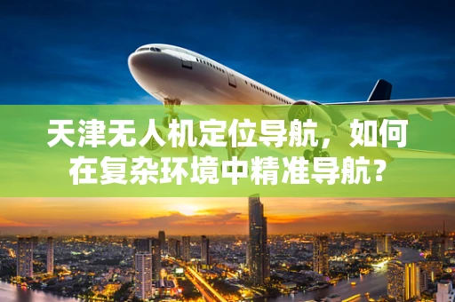 天津无人机定位导航，如何在复杂环境中精准导航？