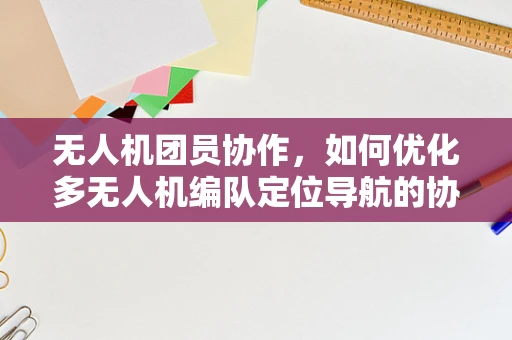 无人机团员协作，如何优化多无人机编队定位导航的协同策略？