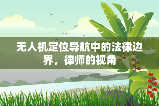 无人机定位导航中的法律边界，律师的视角