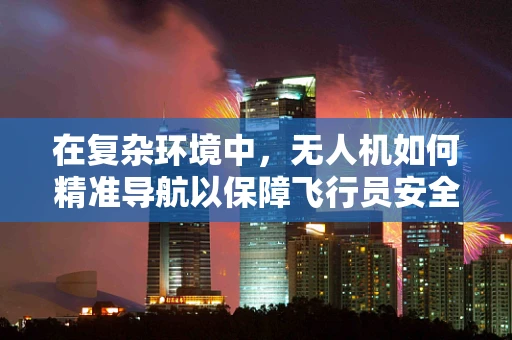 在复杂环境中，无人机如何精准导航以保障飞行员安全？