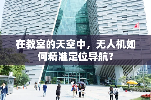 在教室的天空中，无人机如何精准定位导航？