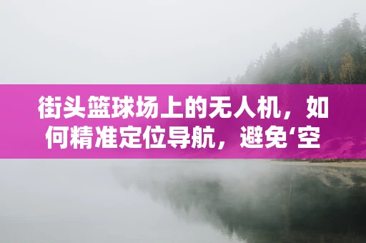 街头篮球场上的无人机，如何精准定位导航，避免‘空中干扰’？