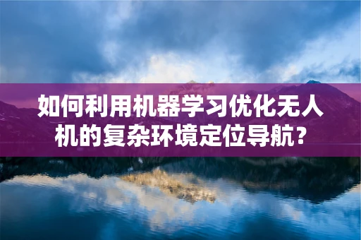 如何利用机器学习优化无人机的复杂环境定位导航？