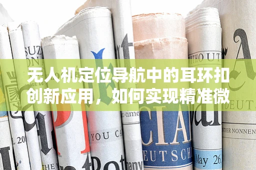 无人机定位导航中的耳环扣创新应用，如何实现精准微调？