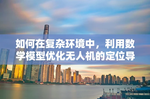 如何在复杂环境中，利用数学模型优化无人机的定位导航精度？