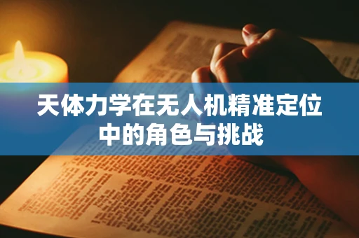 天体力学在无人机精准定位中的角色与挑战