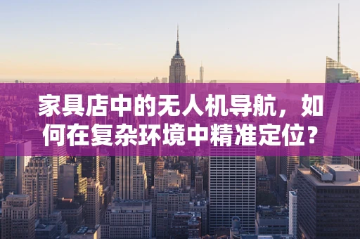 家具店中的无人机导航，如何在复杂环境中精准定位？