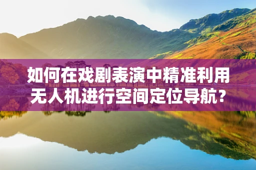 如何在戏剧表演中精准利用无人机进行空间定位导航？