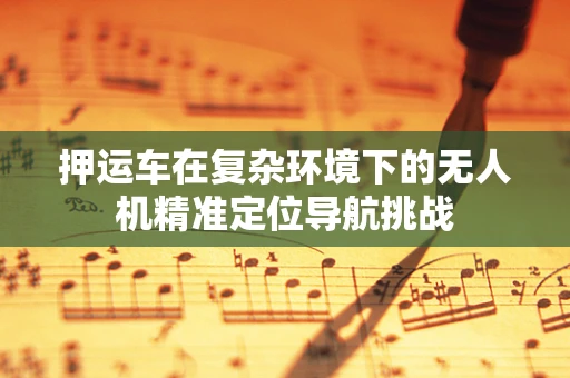押运车在复杂环境下的无人机精准定位导航挑战