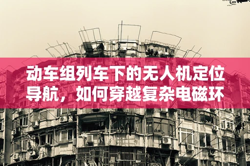 动车组列车下的无人机定位导航，如何穿越复杂电磁环境？