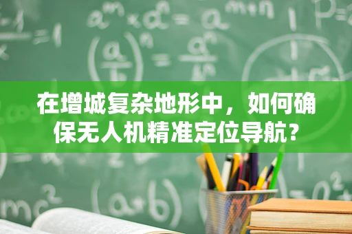 在增城复杂地形中，如何确保无人机精准定位导航？