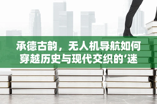 承德古韵，无人机导航如何穿越历史与现代交织的‘迷雾’？