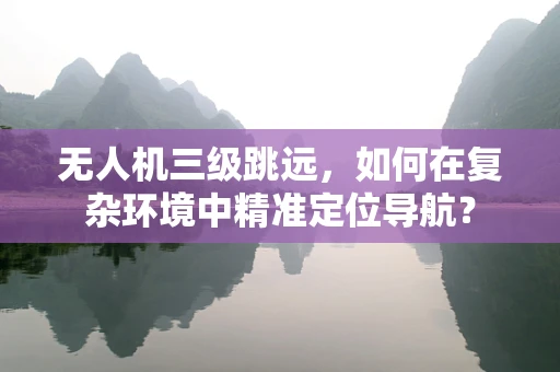 无人机三级跳远，如何在复杂环境中精准定位导航？