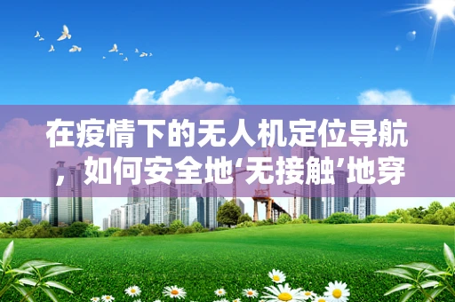 在疫情下的无人机定位导航，如何安全地‘无接触’地穿戴口罩的无人机能精准导航？