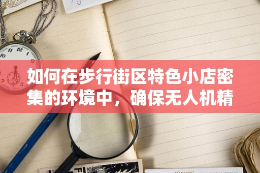 如何在步行街区特色小店密集的环境中，确保无人机精准定位导航？