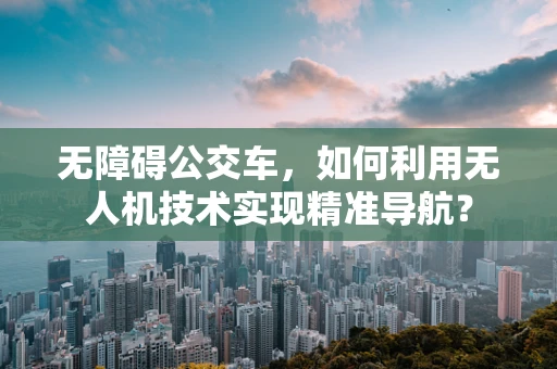 无障碍公交车，如何利用无人机技术实现精准导航？