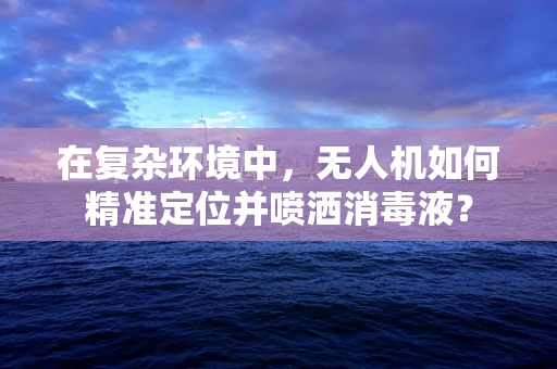 在复杂环境中，无人机如何精准定位并喷洒消毒液？