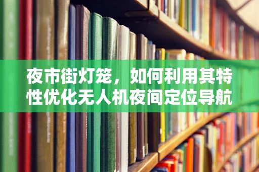 夜市街灯笼，如何利用其特性优化无人机夜间定位导航？