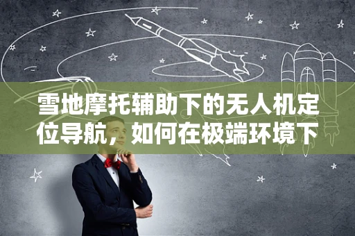 雪地摩托辅助下的无人机定位导航，如何在极端环境下精准着陆？