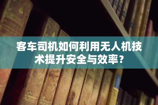客车司机如何利用无人机技术提升安全与效率？