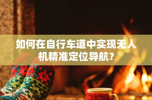 如何在自行车道中实现无人机精准定位导航？