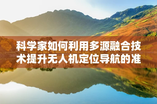 科学家如何利用多源融合技术提升无人机定位导航的准确性？