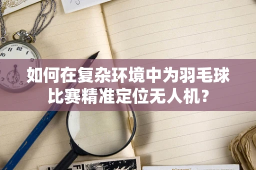 如何在复杂环境中为羽毛球比赛精准定位无人机？