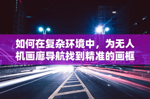 如何在复杂环境中，为无人机画廊导航找到精准的画框？