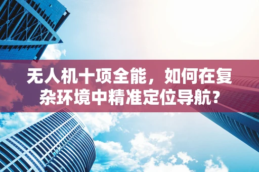 无人机十项全能，如何在复杂环境中精准定位导航？