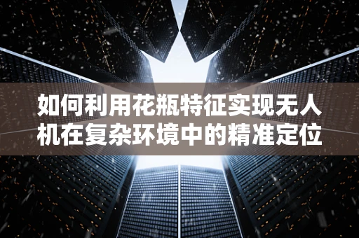 如何利用花瓶特征实现无人机在复杂环境中的精准定位？