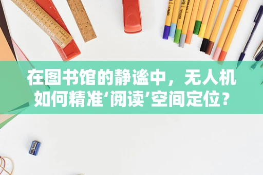 在图书馆的静谧中，无人机如何精准‘阅读’空间定位？
