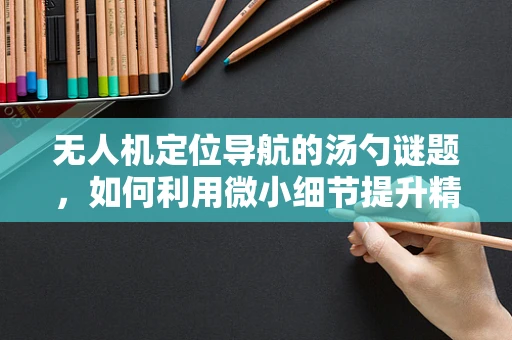 无人机定位导航的汤勺谜题，如何利用微小细节提升精度？
