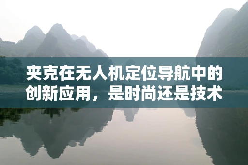 夹克在无人机定位导航中的创新应用，是时尚还是技术革新？