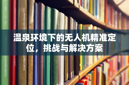 温泉环境下的无人机精准定位，挑战与解决方案