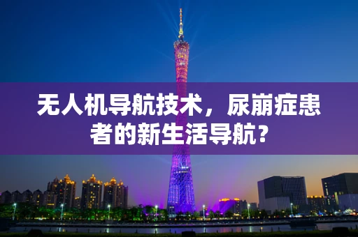 无人机导航技术，尿崩症患者的新生活导航？