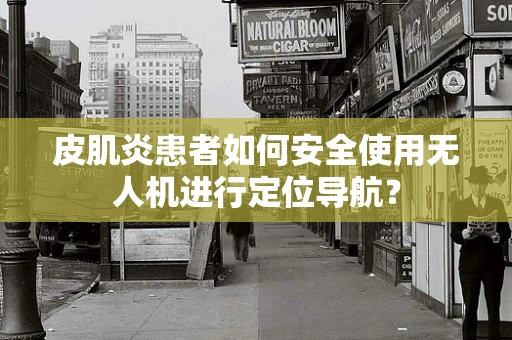 皮肌炎患者如何安全使用无人机进行定位导航？