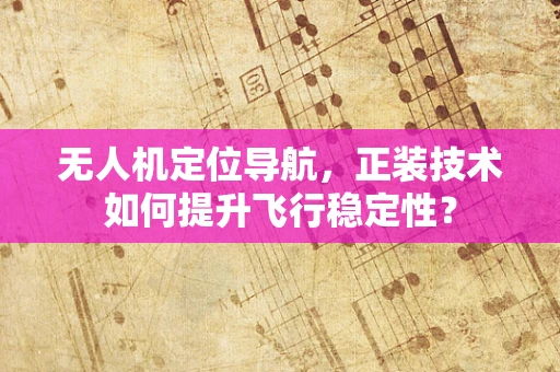 无人机定位导航，正装技术如何提升飞行稳定性？