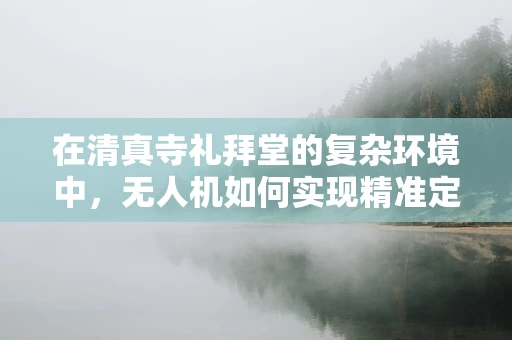 在清真寺礼拜堂的复杂环境中，无人机如何实现精准定位导航？