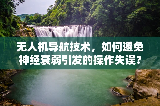 无人机导航技术，如何避免神经衰弱引发的操作失误？