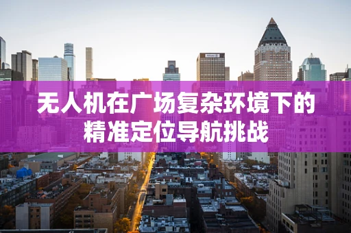 无人机在广场复杂环境下的精准定位导航挑战
