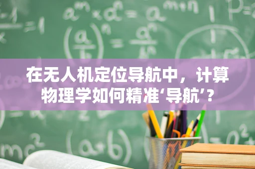 在无人机定位导航中，计算物理学如何精准‘导航’？